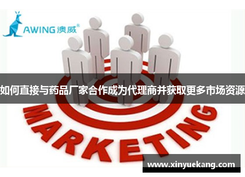 如何直接与药品厂家合作成为代理商并获取更多市场资源 如何直接与药品厂家合作成为代理商并获取更多市场资源