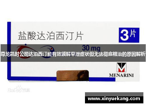 尊龙凯时公司达泊西汀能有效缓解早泄症状但无法彻底根治的原因解析