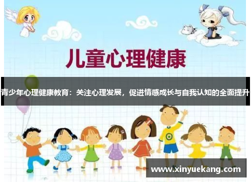 青少年心理健康教育:关注心理发展,促进情感成长与自我认知的全面提升 青少年心理健康教育:关注心理发展,促进情感成长与自我认知的全面提升
