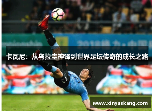 卡瓦尼:从乌拉圭神锋到世界足坛传奇的成长之路 卡瓦尼:从乌拉圭神锋到世界足坛传奇的成长之路