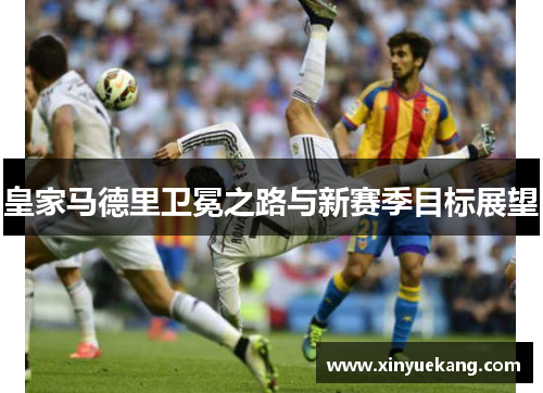 皇家马德里卫冕之路与新赛季目标展望 皇家马德里卫冕之路与新赛季目标展望