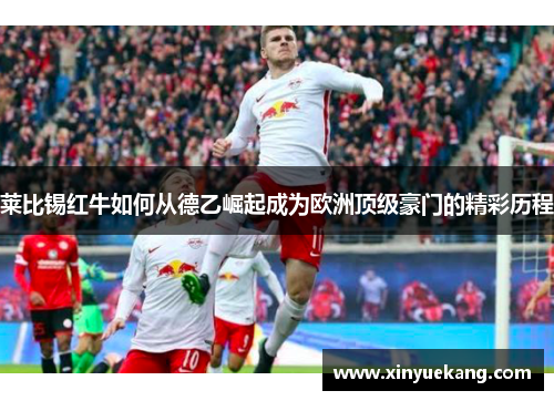 莱比锡红牛如何从德乙崛起成为欧洲顶级豪门的精彩历程